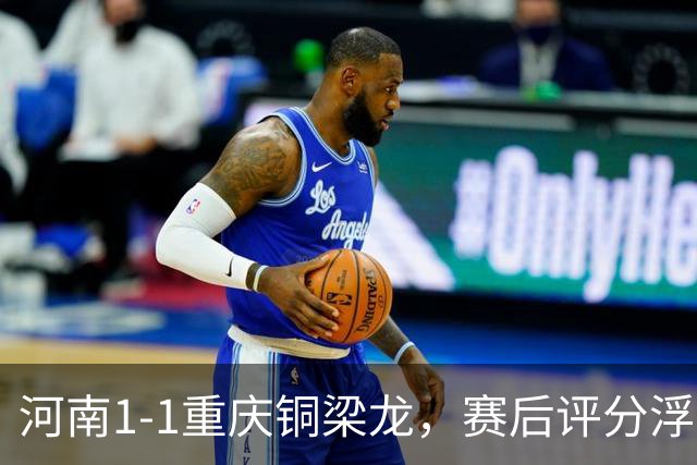 河南1-1重庆铜梁龙，赛后评分浮出水面